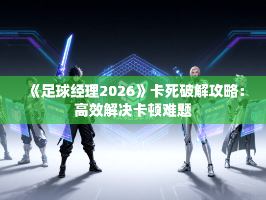 《足球经理2026》卡死破解攻略：高效解决卡顿难题