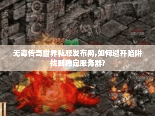 无毒传奇世界私服发布网,如何避开陷阱找到稳定服务器?