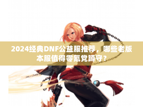 2024经典DNF公益服推荐，哪些老版本服值得零氪党蹲守？