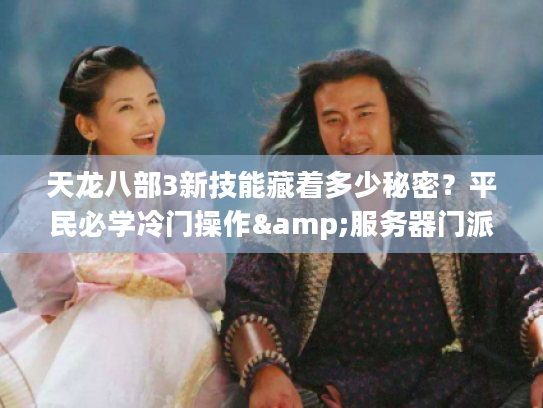 天龙八部3新技能藏着多少秘密?平民必学冷门操作&服务器门派最优解 天龙八部3新技能藏着多少秘密?平民必学冷门操作&服务器门派最优解