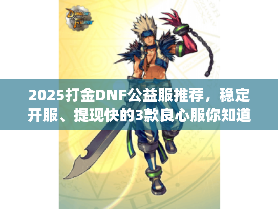 2025打金DNF公益服推荐，稳定开服、提现快的3款良心服你知道吗？