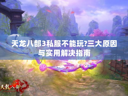 天龙八部3私服不能玩?三大原因与实用解决指南 天龙八部3私服不能玩?三大原因与实用解决指南