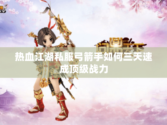 热血江湖私服弓箭手如何三天速成顶级战力