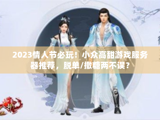 2023情人节必玩！小众高甜游戏服务器推荐，脱单/撒糖两不误？
