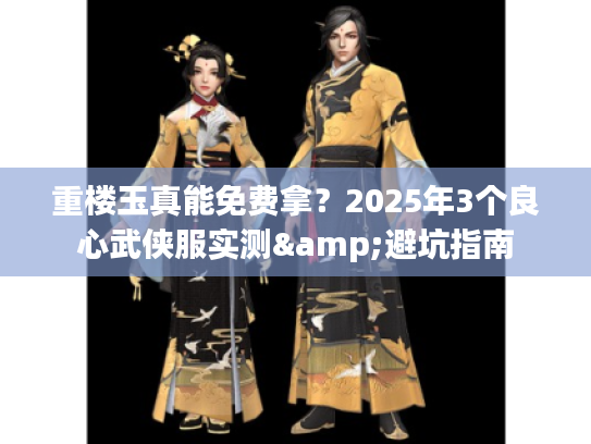 重楼玉真能免费拿？2025年3个良心武侠服实测&避坑指南