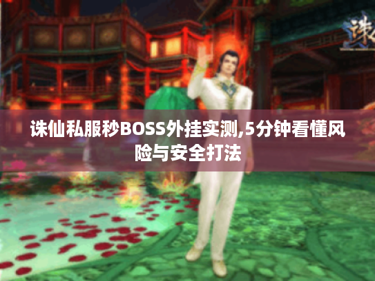 诛仙私服秒BOSS外挂实测,5分钟看懂风险与安全打法