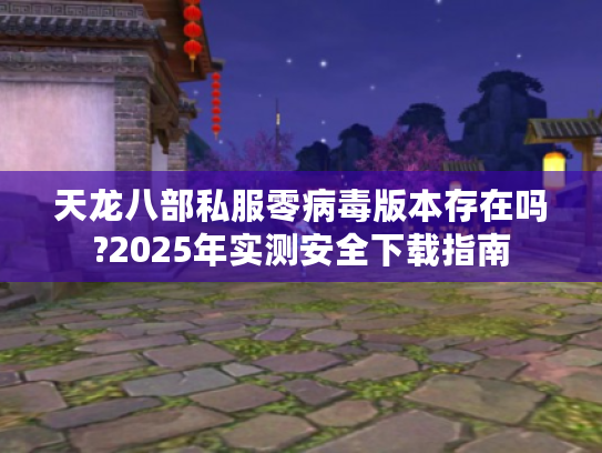 天龙八部私服零病毒版本存在吗?2025年实测安全下载指南