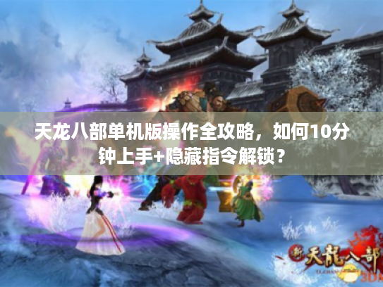 天龙八部单机版操作全攻略，如何10分钟上手+隐藏指令解锁？