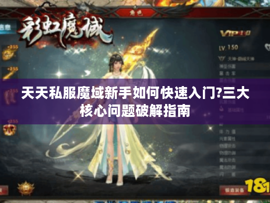天天私服魔域新手如何快速入门?三大核心问题破解指南
