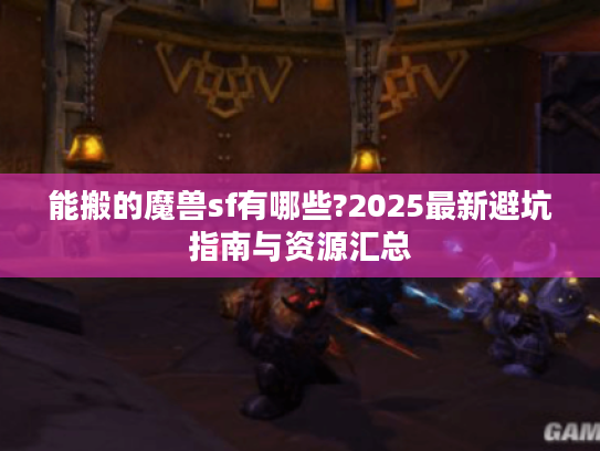 能搬的魔兽sf有哪些?2025最新避坑指南与资源汇总