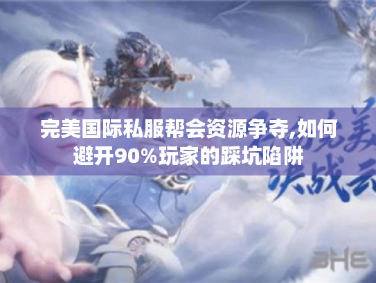 完美国际私服帮会资源争夺,如何避开90%玩家的踩坑陷阱