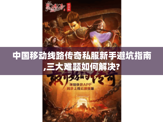 中国移动线路传奇私服新手避坑指南,三大难题如何解决?