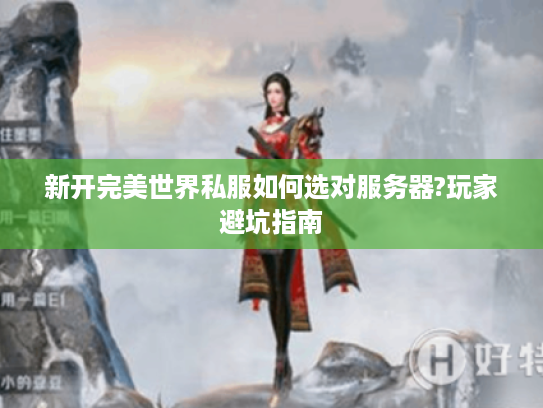 新开完美世界私服如何选对服务器?玩家避坑指南