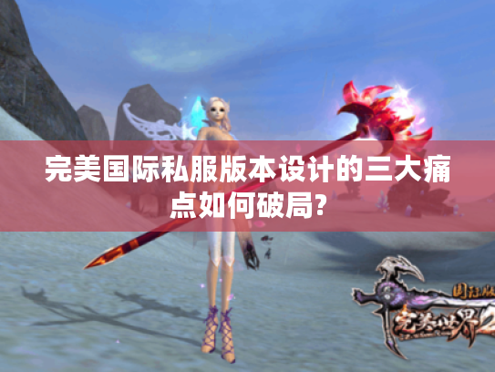 完美国际私服版本设计的三大痛点如何破局?