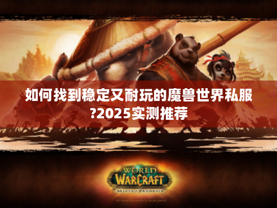 如何找到稳定又耐玩的魔兽世界私服?2025实测推荐