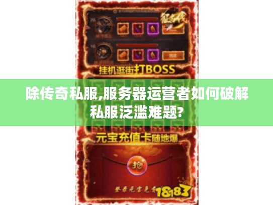 除传奇私服,服务器运营者如何破解私服泛滥难题?
