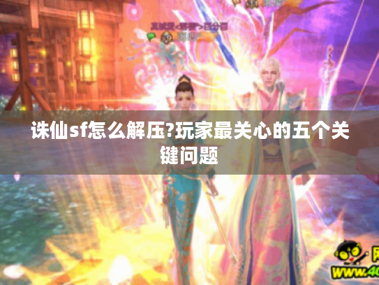 诛仙sf怎么解压?玩家最关心的五个关键问题 诛仙sf怎么解压?玩家最关心的五个关键问题