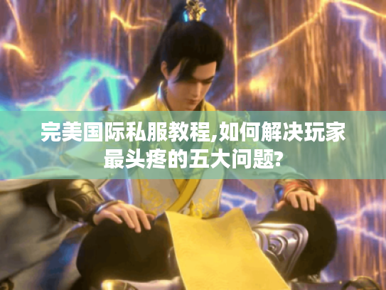 完美国际私服教程,如何解决玩家最头疼的五大问题? 完美国际私服教程,如何解决玩家最头疼的五大问题?