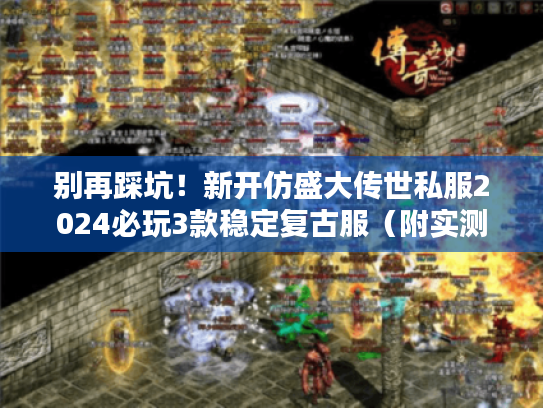 别再踩坑！新开仿盛大传世私服2024必玩3款稳定复古服（附实测数据）