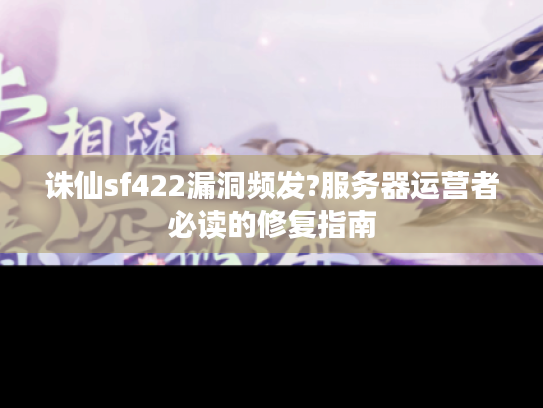 诛仙sf422漏洞频发?服务器运营者必读的修复指南