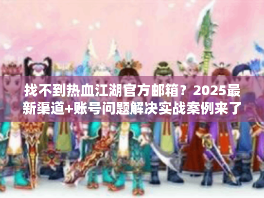 找不到热血江湖官方邮箱？2025最新渠道+账号问题解决实战案例来了