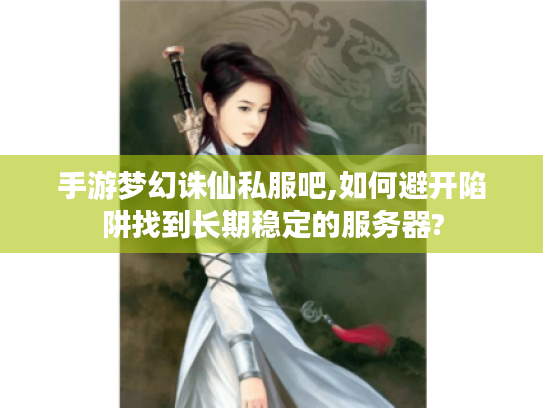 手游梦幻诛仙私服吧,如何避开陷阱找到长期稳定的服务器?