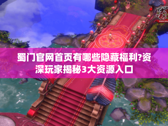 蜀门官网首页有哪些隐藏福利?资深玩家揭秘3大资源入口