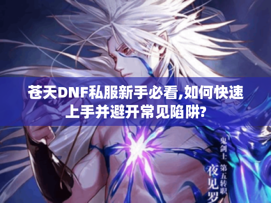 苍天DNF私服新手必看,如何快速上手并避开常见陷阱? 苍天DNF私服新手必看,如何快速上手并避开常见陷阱?