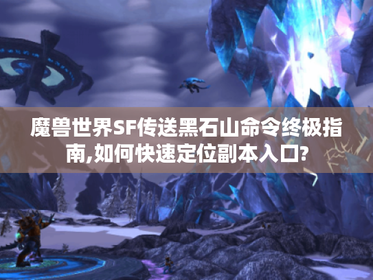 魔兽世界SF传送黑石山命令终极指南,如何快速定位副本入口?