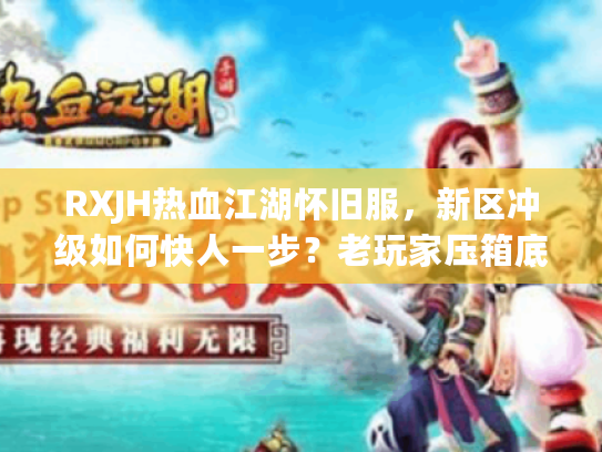 RXJH热血江湖怀旧服，新区冲级如何快人一步？老玩家压箱底实战技巧揭秘