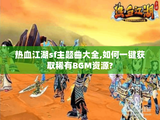 热血江湖sf主题曲大全,如何一键获取稀有BGM资源?