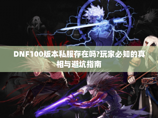 DNF100版本私服存在吗?玩家必知的真相与避坑指南