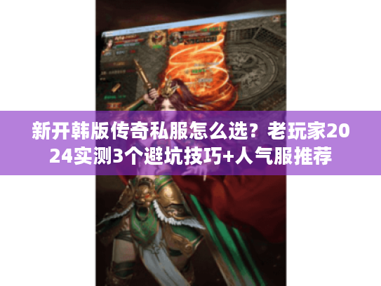 新开韩版传奇私服怎么选？老玩家2024实测3个避坑技巧+人气服推荐