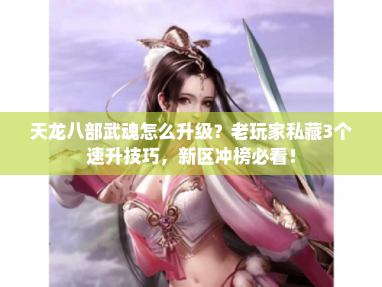 天龙八部武魂怎么升级？老玩家私藏3个速升技巧，新区冲榜必看！
