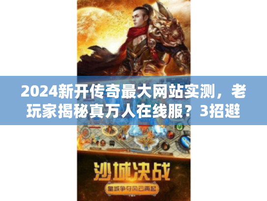 2024新开传奇最大网站实测，老玩家揭秘真万人在线服？3招避坑不踩雷