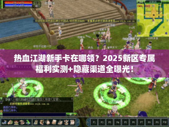 热血江湖新手卡在哪领？2025新区专属福利实测+隐藏渠道全曝光！
