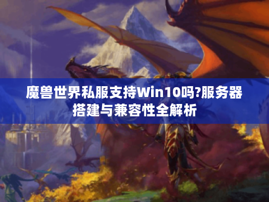 魔兽世界私服支持Win10吗?服务器搭建与兼容性全解析