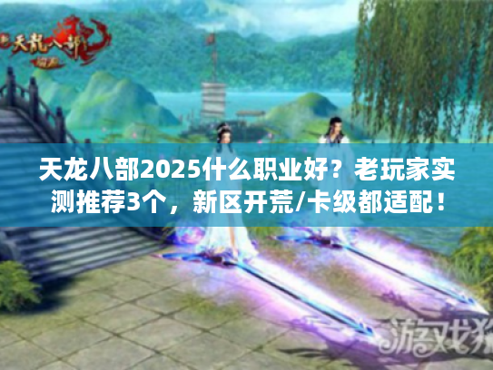 天龙八部2025什么职业好？老玩家实测推荐3个，新区开荒/卡级都适配！
