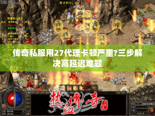 传奇私服用27代理卡顿严重?三步解决高延迟难题