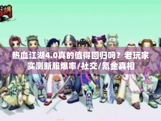 热血江湖4.0真的值得回归吗？老玩家实测新服爆率/社交/氪金真相