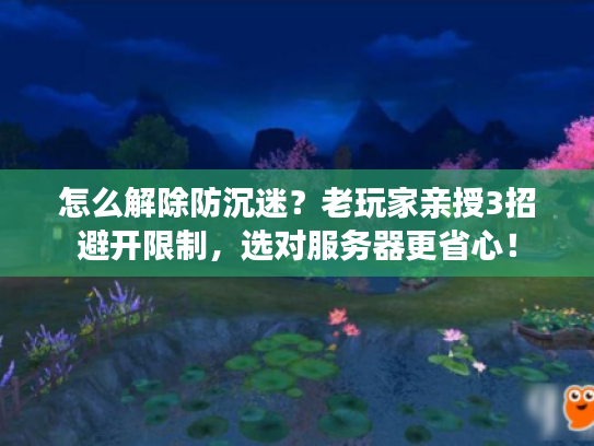 怎么解除防沉迷？老玩家亲授3招避开限制，选对服务器更省心！