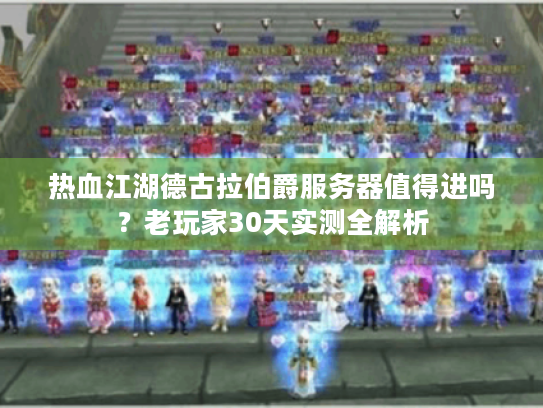 热血江湖德古拉伯爵服务器值得进吗？老玩家30天实测全解析