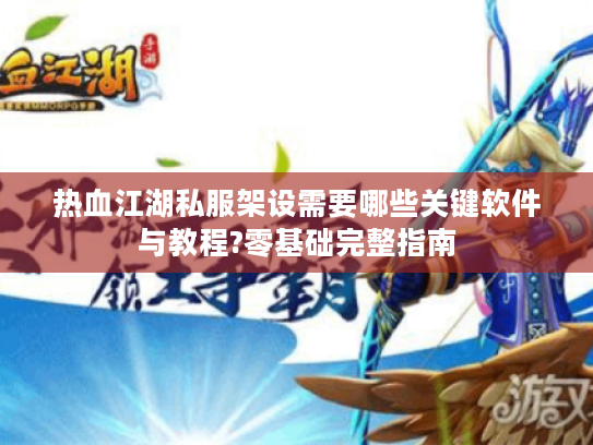 热血江湖私服架设需要哪些关键软件与教程?零基础完整指南 热血江湖私服架设需要哪些关键软件与教程?零基础完整指南