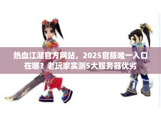热血江湖官方网站，2025官服唯一入口在哪？老玩家实测5大服务器优劣