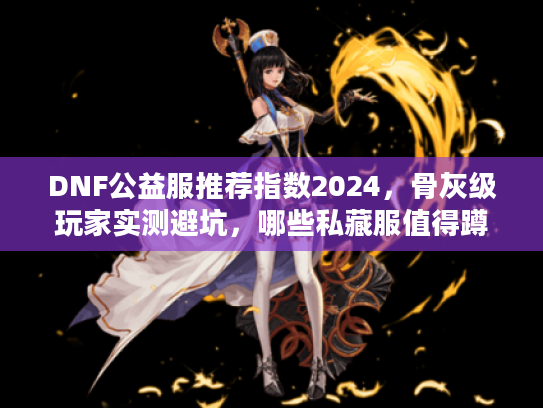 DNF公益服推荐指数2024，骨灰级玩家实测避坑，哪些私藏服值得蹲？