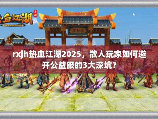 rxjh热血江湖2025，散人玩家如何避开公益服的3大深坑？
