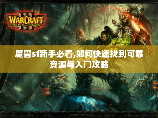 魔兽sf新手必看,如何快速找到可靠资源与入门攻略