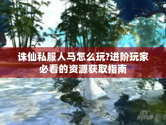 诛仙私服人马怎么玩?进阶玩家必看的资源获取指南
