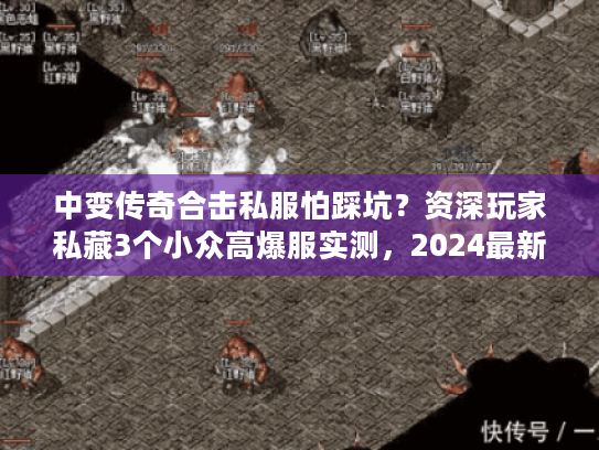 中变传奇合击私服怕踩坑？资深玩家私藏3个小众高爆服实测，2024最新
