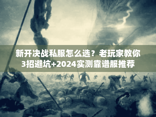 新开决战私服怎么选？老玩家教你3招避坑+2024实测靠谱服推荐